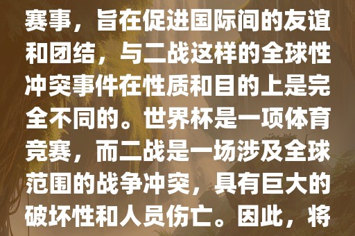 世界杯作为一项全球性的体育赛事，旨在促进国际间的友谊和团结，与二战这样的全球性冲突事件在性质和目的上是完全不同的。世界杯是一项体育竞赛，而二战是一场涉及全球范围的战争冲突，具有巨大的破坏性和人员伤亡。因此，将世界杯比作二战是不恰当的。漯河市盈旭机械设备有限公司