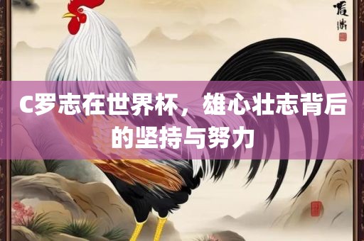 C罗志在世界杯，雄心壮志背漯河市盈旭机械设备有限公司后的坚持与努力