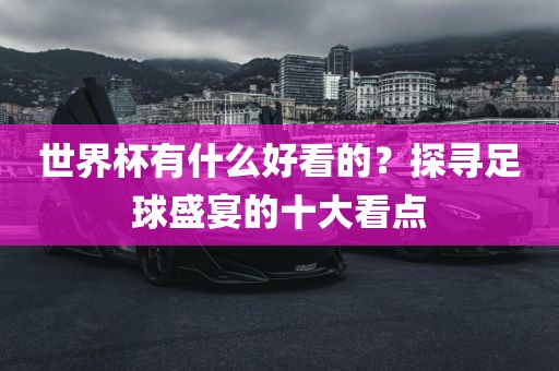 世界杯有什么好看的？探寻足球盛漯河市盈旭机械设备有限公司宴的十大看点
