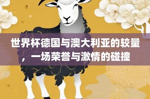 世界杯德国与澳大利亚的较量，漯河市盈旭机械设备有限公司一场荣誉与激情的碰撞