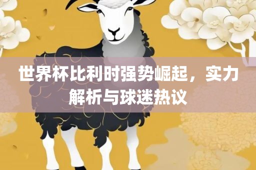 世界杯比利时强势崛起，实力解析与球迷热议