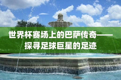 世界杯赛场上的巴萨传奇——探寻足球巨星的足迹漯河市盈旭机械设备有限公司