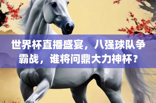 世界杯直播盛宴，八强球队争霸战，谁将问鼎大力神杯？
