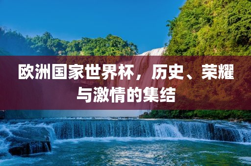 欧洲国家世界杯，历史、荣耀与激情的集结