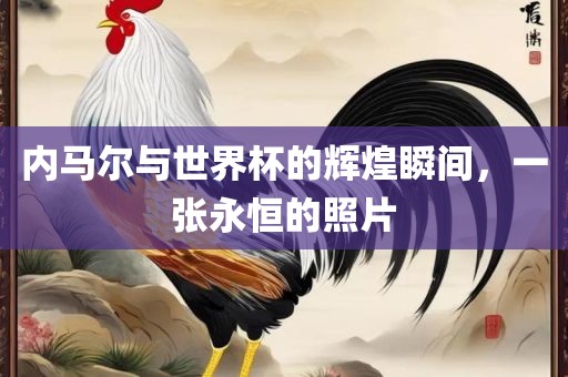 内马尔与世界杯的辉煌瞬间，一张永恒的照片