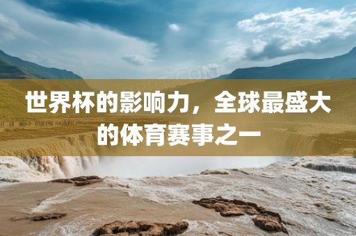 世界杯的影响力，全球最盛大的体育赛事之一