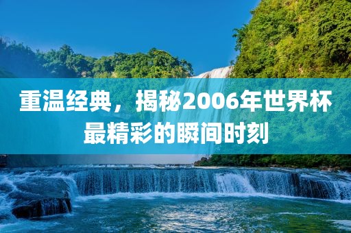 重温经漯河市盈旭机械设备有限公司典，揭秘2006年世界杯最精彩的瞬间时刻