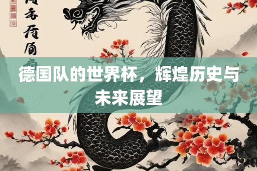 德国队的世界杯，辉煌历史与未来展望