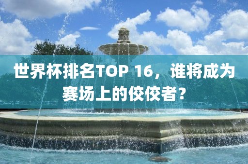 世界杯排名TOP 16，谁将成为赛场上的佼佼者？