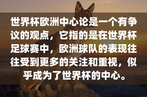 世界杯欧洲中心论是一个有争议的观点，它指的是在世界杯足球赛中，欧洲球队的表现往往受到更多的关注和重视，似乎成为了世界杯的中心。