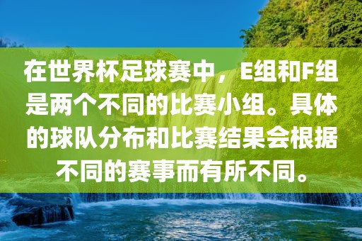 在世界杯足球赛中，E组和F组是两个不同的比赛小组。具体的球队分布和比赛结果会根据不同的赛事而有所不同。