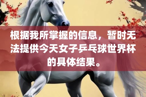 根据我所掌握的信息，暂时无法提供今天女子乒乓球世界杯的具体结果。