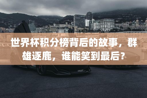 世界杯积分榜背后的故事，群雄逐鹿，谁能笑到最后？