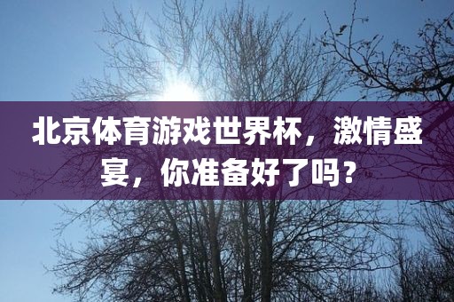 北京体育游戏世界杯，激情盛宴，你准备好了吗？