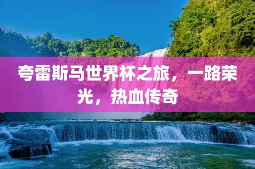 夸雷斯马世界杯之旅，一路荣光，热血传奇
