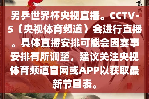 男乒世界杯央视直播。CCTV-5（央视体育频道）会进行直播。具体直播安排可能会因赛事安排有所调整，建议关注央视体育频道官网或APP以获取最新节目表。