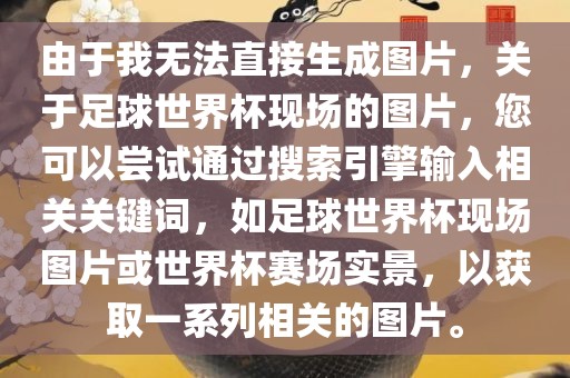 由于我无法直接生成图片，关于足球世界杯现场的图片，您可以尝试通过搜索引擎输入相关关键词，如足球世界杯现场图片或世界杯赛场实景，以获取一系列相关的图片。漯河市盈旭机械设备有限公司