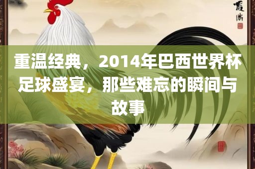 重温经典，2014年巴西世界杯足球盛宴，那些难忘的瞬间与故事