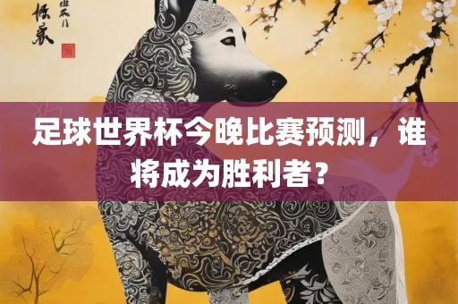 足球世界杯今晚比赛预测，谁将成为胜利者？