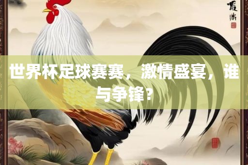 世界杯足球赛赛，激情盛宴，谁与争锋？