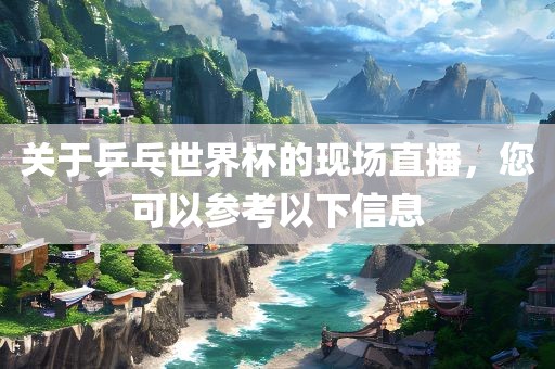关于乒乓世界杯的现场直播，您可以参考以下信息