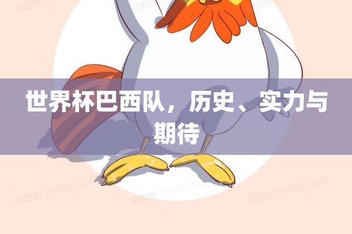 世界杯巴西队，历史、实力与期待