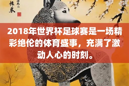 2018年世界杯足球赛是一场精彩绝伦的体育盛事，充满了激动人心的时刻。