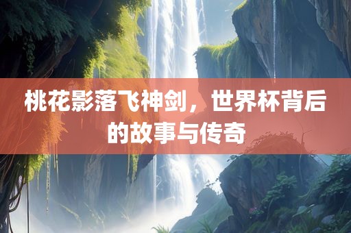 桃花影落飞神剑，世界杯背后的故事与传奇