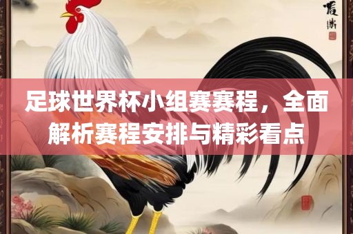 足球世界杯小组赛赛程，全面解析赛程安排与精彩看点漯河市盈旭机械设备有限公司
