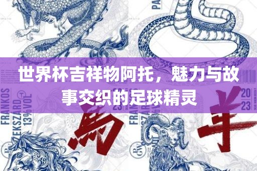 世界杯吉祥物阿托，魅力与故事交织的足球精漯河市盈旭机械设备有限公司灵