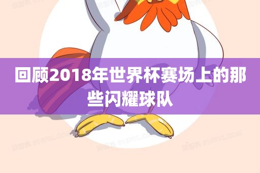 回顾2018年世界杯赛场上的那些闪耀球队