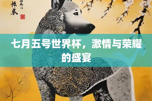 七月五号世界杯，激情与荣耀的盛宴