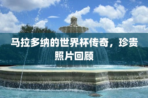 马拉多纳的世界杯传奇，珍贵照片回顾