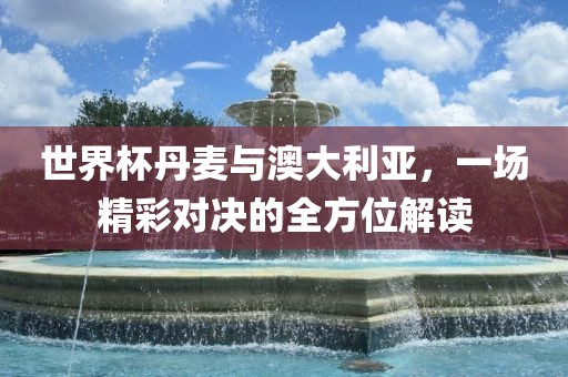 世界杯丹麦与澳大利亚，一场精彩对决的全方位解读漯河市盈旭机械设备有限公司
