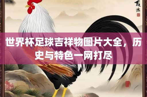 世界杯足球吉祥物图片大全，历史与特色一网打尽漯河市盈旭机械设备有限公司