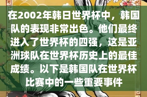 在2002年韩日世界杯中，韩国队的表现非常出色。他们最终进入了世界杯的四强，这是亚洲球队在世界杯历史上的最佳成绩。以下是韩国队在世界杯比赛中的一些重要事件