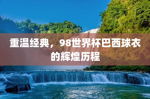 重温经典，98世界杯巴西球衣的辉煌历程漯河市盈旭机械设备有限公司