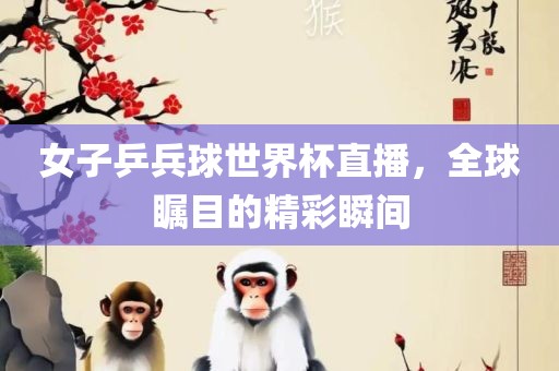 女子乒兵球世界杯直播，全球瞩目的精彩瞬间