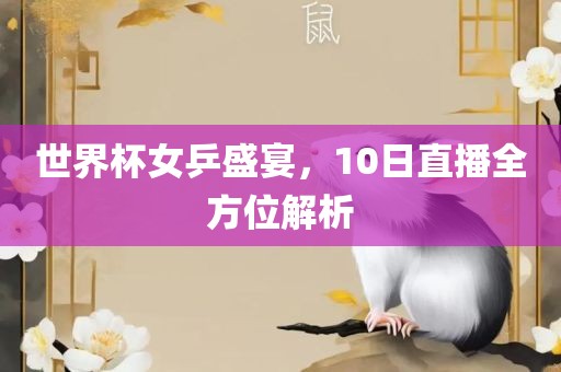 世界杯女乒盛宴，10日直播全方位解析