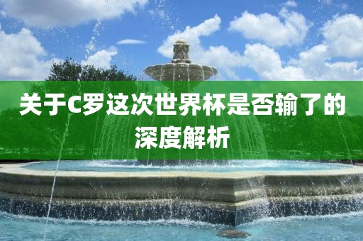 关于C罗这次世界杯是否输了的深度解析漯河市盈旭机械设备有限公司