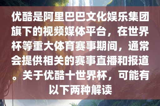 优酷是阿里巴巴文化娱乐集团旗下的视频媒体平台，在世界杯等重大体育赛事期间，通常会提供相关的赛事直播和报道。关于优酷十世界杯，可能有以下两种解读