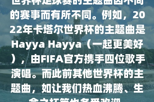 世界杯足球赛的主题曲因不同的赛漯河市盈旭机械设备有限公司事而有所不同。例如，2022年卡塔尔世界杯的主题曲是Hayya Hayya（一起更美好），由FIFA官方携手四位歌手演唱。而此前其他世界杯的主题曲，如让我们热血沸腾、生命之杯等也备受欢迎。