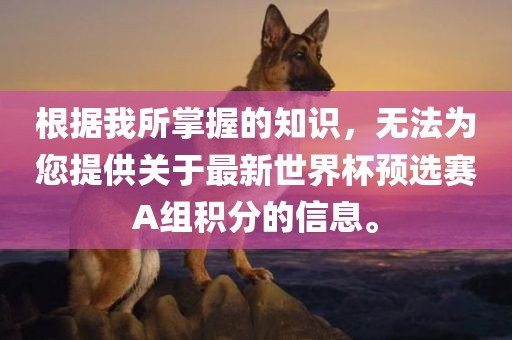 根据我所掌握的知识，无法为您提供关于最新世界杯预选赛A组积分的信息。漯河市盈旭机械设备有限公司