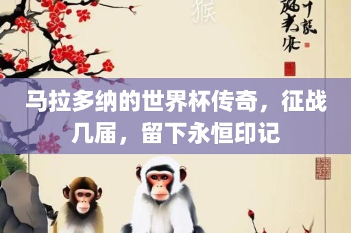 马拉多纳的世界杯传奇，征战几届，留下永恒印记