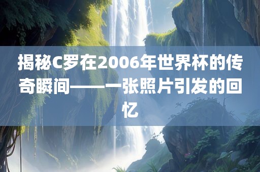揭秘C罗在2006年世界杯漯河市盈旭机械设备有限公司的传奇瞬间——一张照片引发的回忆