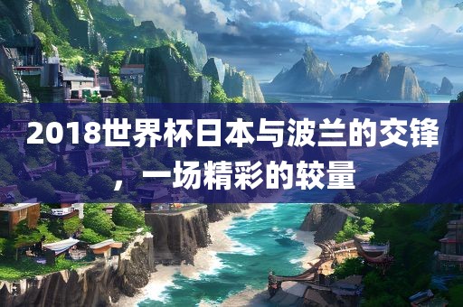 2018世界杯日本与波兰的交锋，一场精彩的较量漯河市盈旭机械设备有限公司
