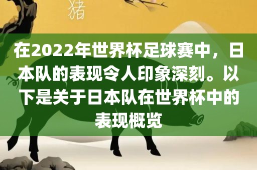 在2022年世界杯足球赛中，日本队的表现令人印象深刻。以下是关于日本队在世界杯中的表现概览