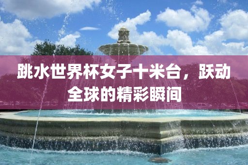 跳水世界杯女子十米台，跃动全球的精彩瞬间