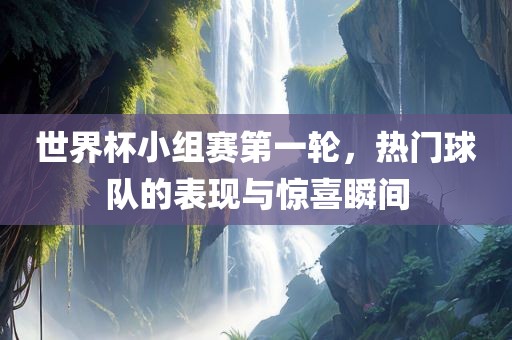 世界杯小组赛第一轮，热门球队的表现与惊喜瞬间