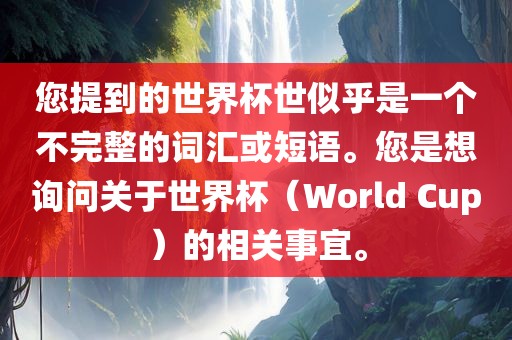 您提到的世界杯世似乎是一个不完整的词汇或短语。您是想询问关于世界杯（World Cup）的相关事宜。
